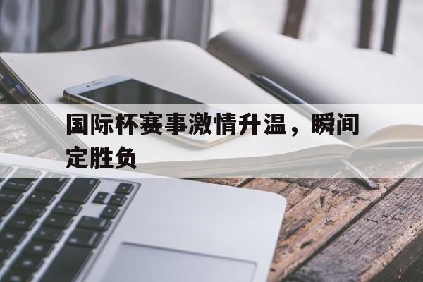 关于国际杯赛事激情升温，瞬间定胜负的信息
