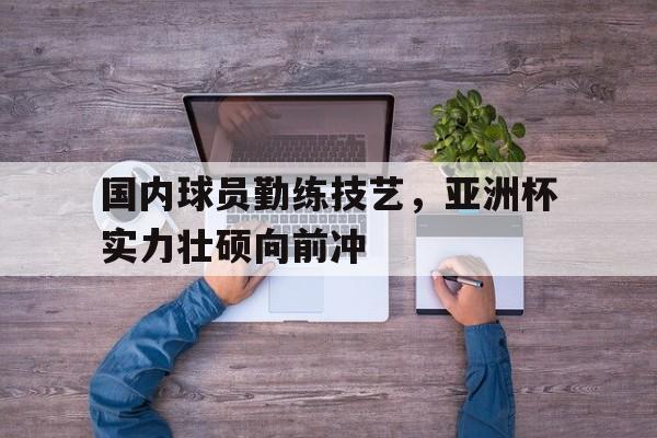 关于国内球员勤练技艺，亚洲杯实力壮硕向前冲的信息