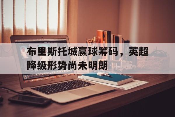 关于布里斯托城赢球筹码，英超降级形势尚未明朗的信息