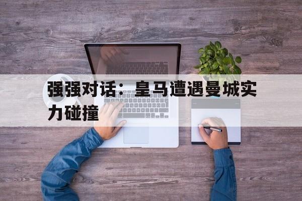 强强对话：皇马遭遇曼城实力碰撞的简单介绍