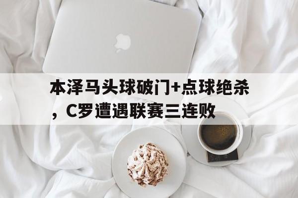 本泽马头球破门+点球绝杀，C罗遭遇联赛三连败c罗示意本泽马回传皮球!法葡最后时刻踢起默契球